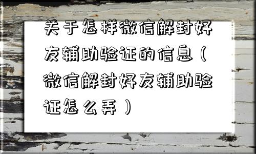 关于怎样微信解封好友辅助验证的信息（微信解封好友辅助验证怎么弄）