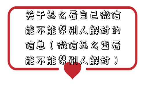 关于怎么看自己微信能不能帮别人解封的信息（微信怎么查看能不能帮别人解封）