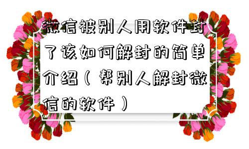 微信被别人用软件封了该如何解封的简单介绍（帮别人解封微信的软件）