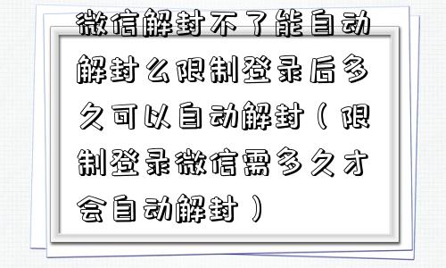 微信解封不了能自动解封么限制登录后多久可以自动解封（限制登录微信需多久才会自动解封）