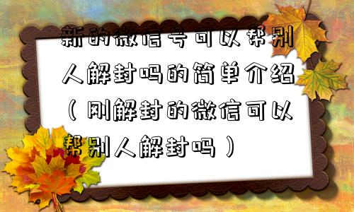 新的微信号可以帮别人解封吗的简单介绍（刚解封的微信可以帮别人解封吗）