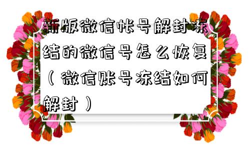 新版微信帐号解封冻结的微信号怎么恢复（微信账号冻结如何解封）