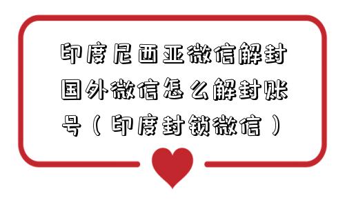 印度尼西亚微信解封国外微信怎么解封账号（印度封锁微信）