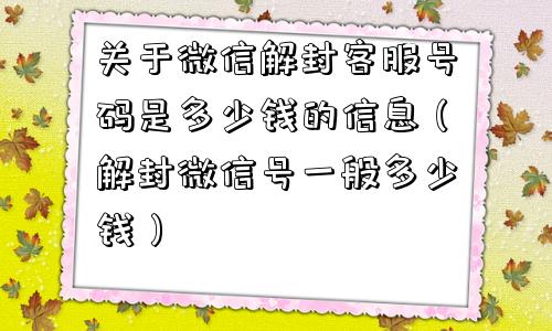 关于微信解封客服号码是多少钱的信息（解封微信号一般多少钱）