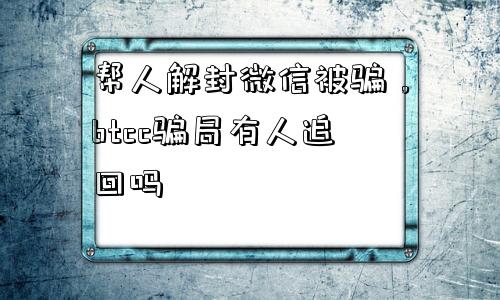 帮人解封微信被骗，btcc骗局有人追回吗