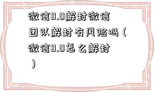 微信8.0解封微信团队解封有风险吗（微信8.0怎么解封）