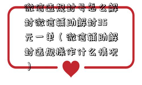 微信违规封号怎么解封微信辅助解封35元一单（微信辅助解封违规操作什么情况）