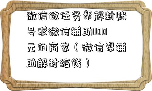 微信做任务帮解封账号求微信辅助100元的商家（微信帮辅助解封给钱）