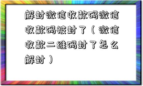 解封微信收款码微信收款码被封了（微信收款二维码封了怎么解封）