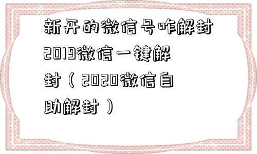 新开的微信号咋解封2019微信一键解封（2020微信自助解封）