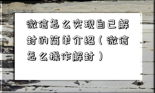 微信怎么实现自己解封的简单介绍（微信怎么操作解封）