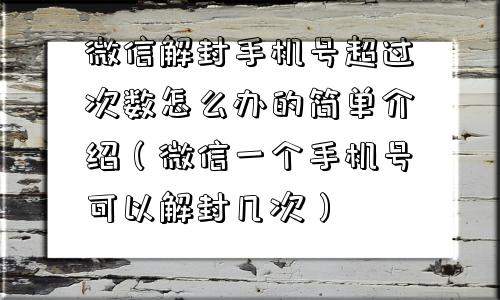 微信解封手机号超过次数怎么办的简单介绍（微信一个手机号可以解封几次）