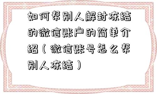 如何帮别人解封冻结的微信账户的简单介绍（微信账号怎么帮别人冻结）