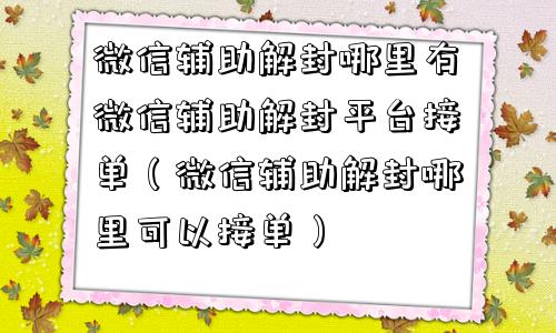 微信辅助解封哪里有微信辅助解封平台接单（微信辅助解封哪里可以接单）