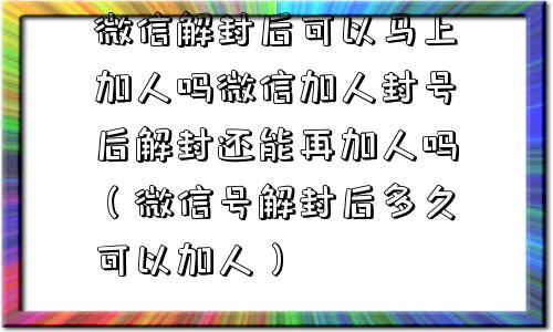 微信解封后可以马上加人吗微信加人封号后解封还能再加人吗（微信号解封后多久可以加人）