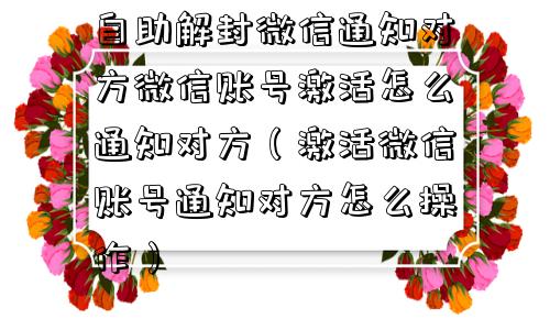 自助解封微信通知对方微信账号激活怎么通知对方（激活微信账号通知对方怎么操作）