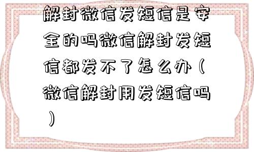 解封微信发短信是安全的吗微信解封发短信都发不了怎么办（微信解封用发短信吗）