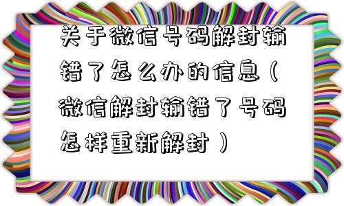 关于微信号码解封输错了怎么办的信息（微信解封输错了号码怎样重新解封）