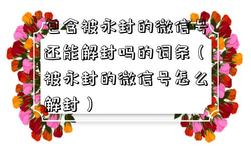 包含被永封的微信号还能解封吗的词条（被永封的微信号怎么解封）