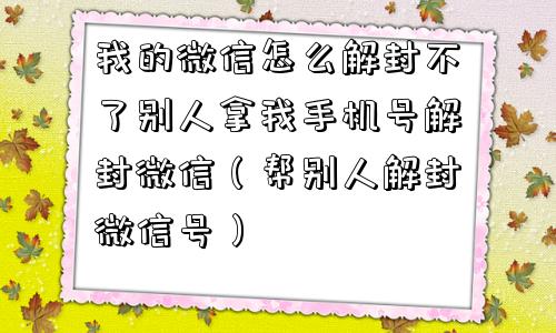 我的微信怎么解封不了别人拿我手机号解封微信（帮别人解封微信号）