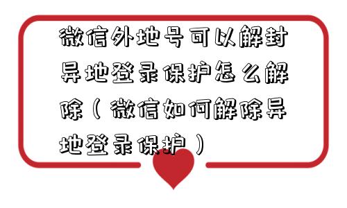 微信外地号可以解封异地登录保护怎么解除（微信如何解除异地登录保护）