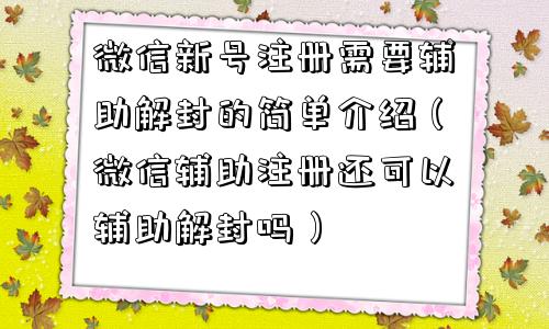 微信新号注册需要辅助解封的简单介绍（微信辅助注册还可以辅助解封吗）