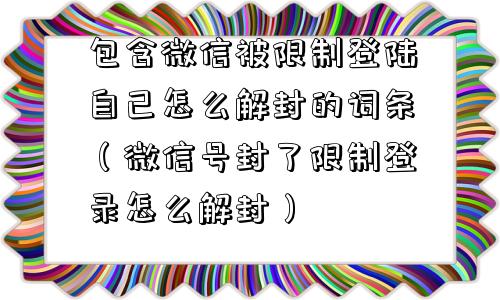 包含微信被限制登陆自己怎么解封的词条（微信号封了限制登录怎么解封）