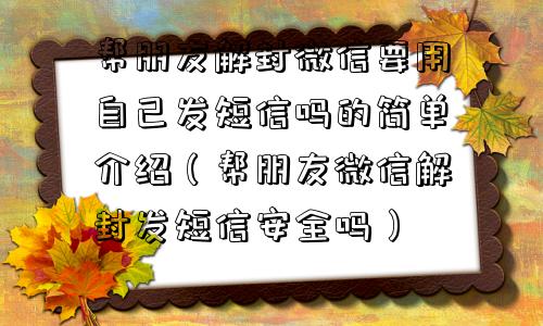 帮朋友解封微信要用自己发短信吗的简单介绍（帮朋友微信解封发短信安全吗）