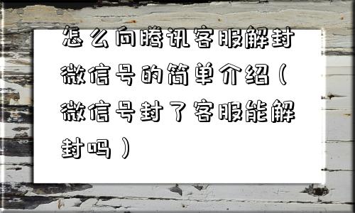 怎么向腾讯客服解封微信号的简单介绍（微信号封了客服能解封吗）