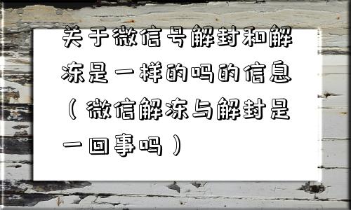 关于微信号解封和解冻是一样的吗的信息（微信解冻与解封是一回事吗）