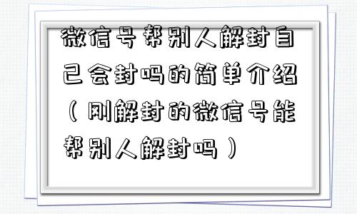 微信号帮别人解封自己会封吗的简单介绍（刚解封的微信号能帮别人解封吗）