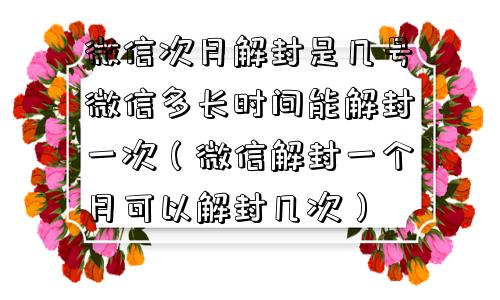 微信次月解封是几号微信多长时间能解封一次（微信解封一个月可以解封几次）