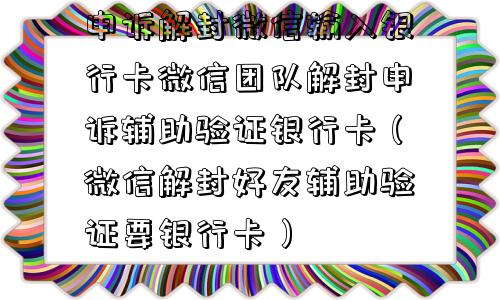 申诉解封微信输入银行卡微信团队解封申诉辅助验证银行卡（微信解封好友辅助验证要银行卡）