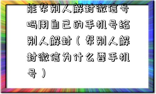 能帮别人解封微信号吗用自己的手机号给别人解封（帮别人解封微信为什么要手机号）