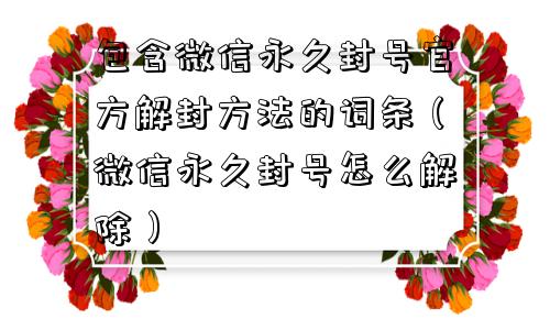 包含微信永久封号官方解封方法的词条（微信永久封号怎么解除）