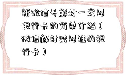 新微信号解封一定要银行卡的简单介绍（微信解封需要谁的银行卡）